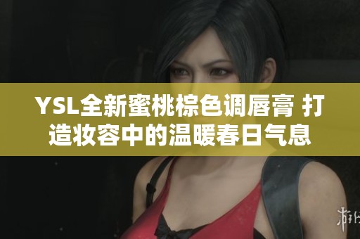 YSL全新蜜桃棕色调唇膏 打造妆容中的温暖春日气息