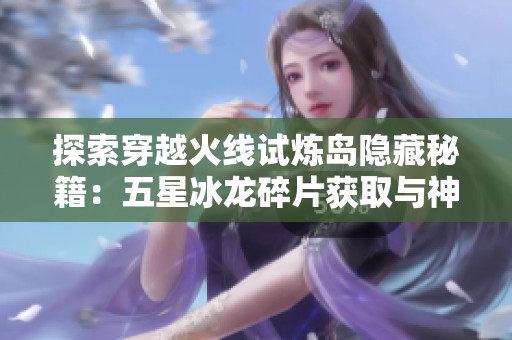 探索穿越火线试炼岛隐藏秘籍：五星冰龙碎片获取与神秘房间攻略