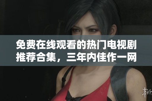 免费在线观看的热门电视剧推荐合集，三年内佳作一网打尽