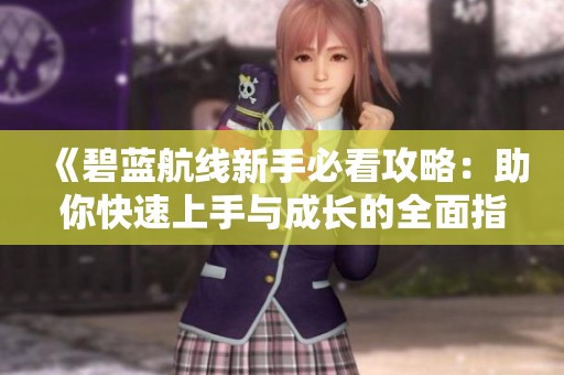 《碧蓝航线新手必看攻略：助你快速上手与成长的全面指南》第四版
