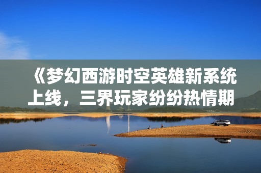 《梦幻西游时空英雄新系统上线，三界玩家纷纷热情期待》