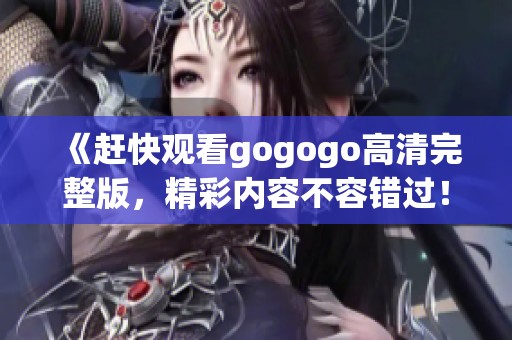 《赶快观看gogogo高清完整版，精彩内容不容错过！》