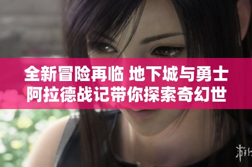 全新冒险再临 地下城与勇士阿拉德战记带你探索奇幻世界