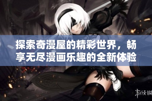 探索奇漫屋的精彩世界，畅享无尽漫画乐趣的全新体验
