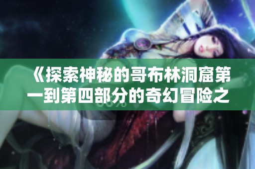 《探索神秘的哥布林洞窟第一到第四部分的奇幻冒险之旅》