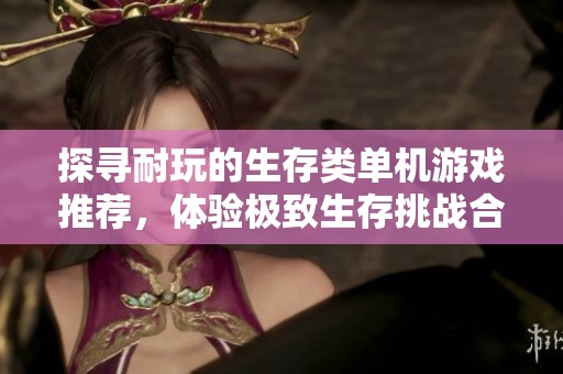 探寻耐玩的生存类单机游戏推荐，体验极致生存挑战合集