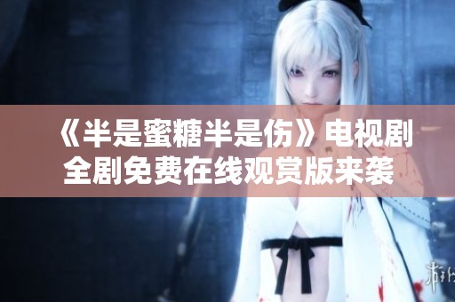 《半是蜜糖半是伤》电视剧全剧免费在线观赏版来袭