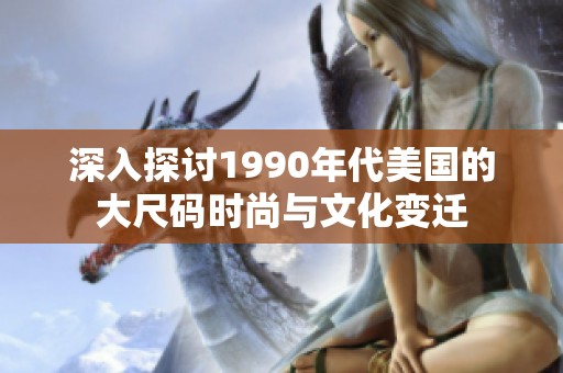 深入探讨1990年代美国的大尺码时尚与文化变迁