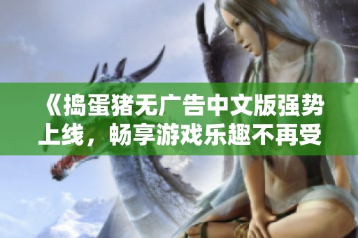《捣蛋猪无广告中文版强势上线，畅享游戏乐趣不再受限》