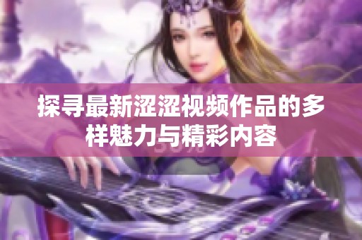 探寻最新涩涩视频作品的多样魅力与精彩内容