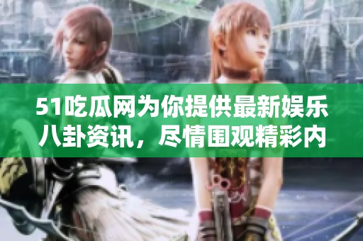 51吃瓜网为你提供最新娱乐八卦资讯，尽情围观精彩内容