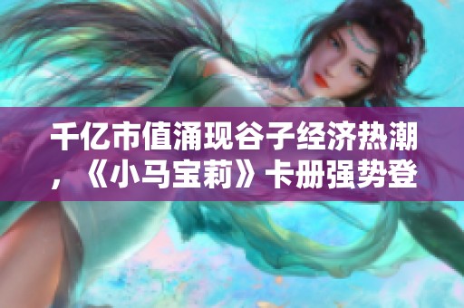 千亿市值涌现谷子经济热潮，《小马宝莉》卡册强势登上热搜榜单