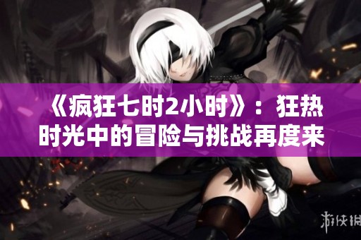 《疯狂七时2小时》：狂热时光中的冒险与挑战再度来袭
