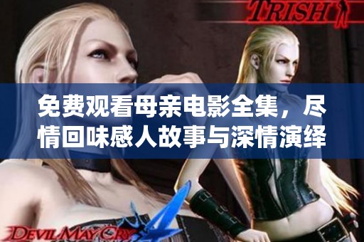 免费观看母亲电影全集，尽情回味感人故事与深情演绎