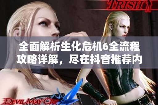 全面解析生化危机6全流程攻略详解，尽在抖音推荐内容中