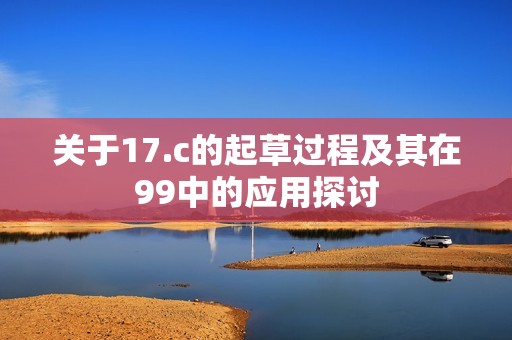 关于17.c的起草过程及其在99中的应用探讨