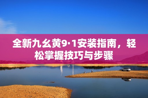 全新九幺黄9·1安装指南，轻松掌握技巧与步骤