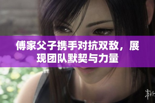 傅家父子携手对抗双敌，展现团队默契与力量