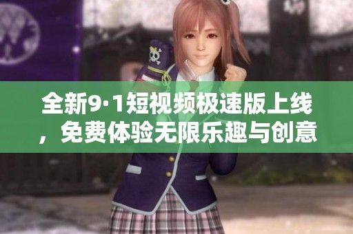全新9·1短视频极速版上线，免费体验无限乐趣与创意分享