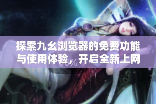 探索九幺浏览器的免费功能与使用体验，开启全新上网之旅