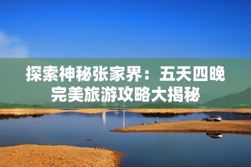 探索神秘张家界：五天四晚完美旅游攻略大揭秘