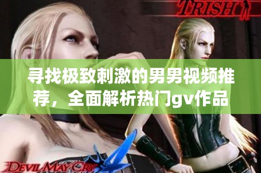 寻找极致刺激的男男视频推荐，全面解析热门gv作品