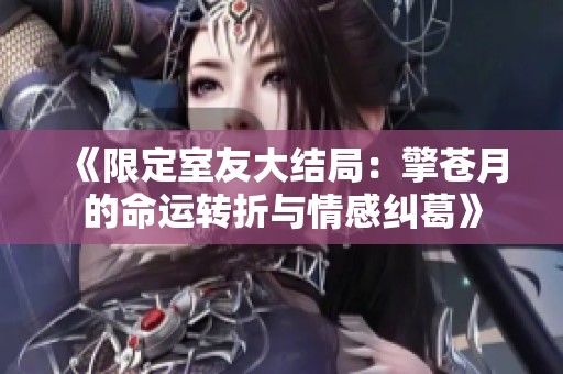 《限定室友大结局：擎苍月的命运转折与情感纠葛》