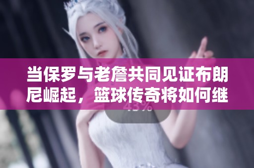 当保罗与老詹共同见证布朗尼崛起，篮球传奇将如何继续书写新篇章？