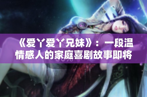 《爱丫爱丫兄妹》：一段温情感人的家庭喜剧故事即将上演
