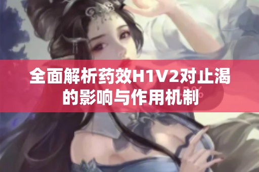 全面解析药效H1V2对止渴的影响与作用机制