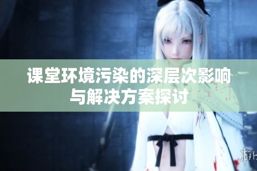 课堂环境污染的深层次影响与解决方案探讨