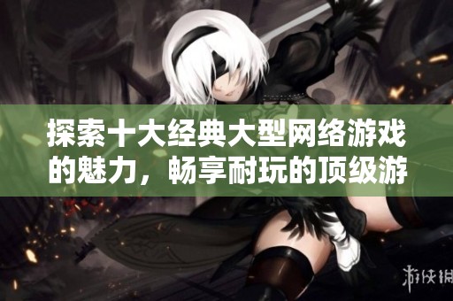 探索十大经典大型网络游戏的魅力，畅享耐玩的顶级游戏体验