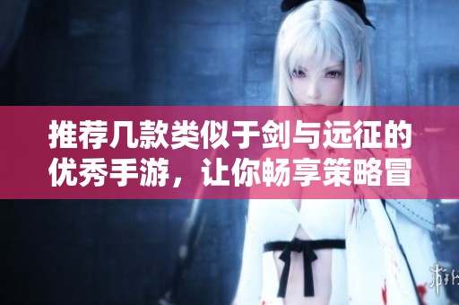 推荐几款类似于剑与远征的优秀手游，让你畅享策略冒险乐趣