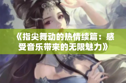 《指尖舞动的热情续篇：感受音乐带来的无限魅力》