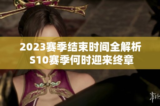 2023赛季结束时间全解析 S10赛季何时迎来终章