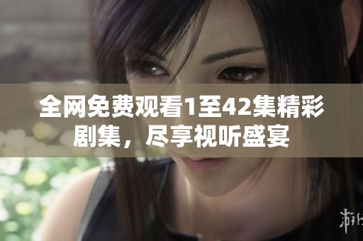 全网免费观看1至42集精彩剧集，尽享视听盛宴