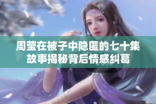 周莹在被子中隐匿的七十集故事揭秘背后情感纠葛