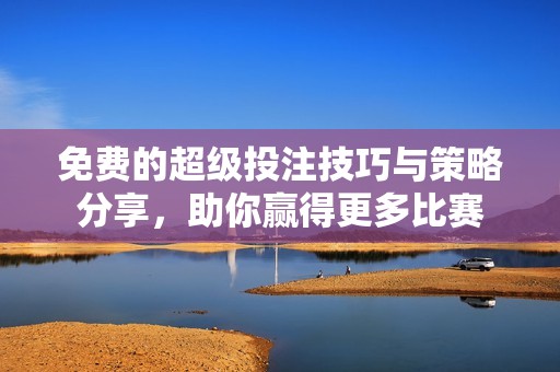免费的超级投注技巧与策略分享，助你赢得更多比赛