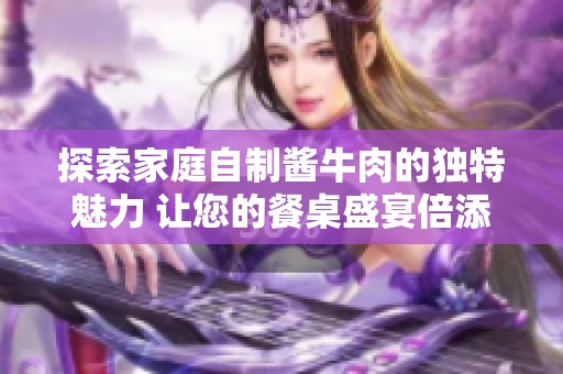 探索家庭自制酱牛肉的独特魅力 让您的餐桌盛宴倍添风味与乐趣