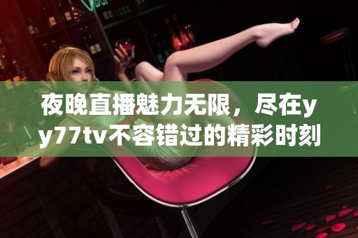 夜晚直播魅力无限，尽在yy77tv不容错过的精彩时刻
