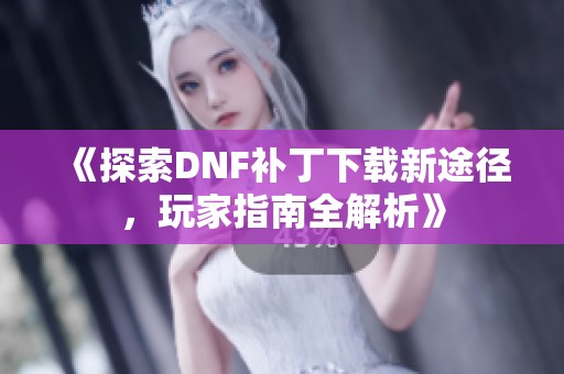 《探索DNF补丁下载新途径，玩家指南全解析》