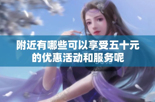 附近有哪些可以享受五十元的优惠活动和服务呢