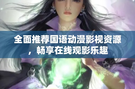 全面推荐国语动漫影视资源，畅享在线观影乐趣