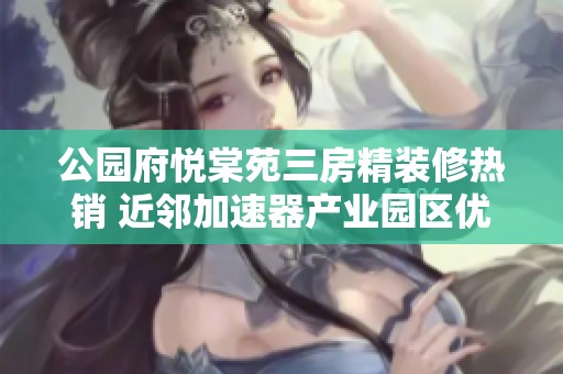 公园府悦棠苑三房精装修热销 近邻加速器产业园区优势明显