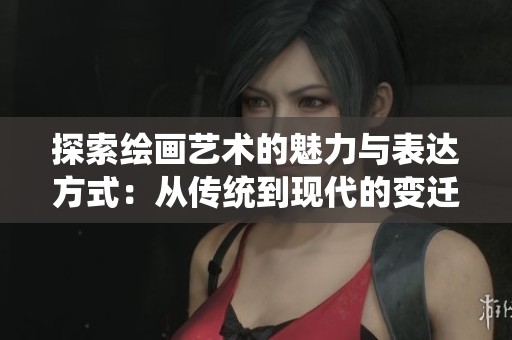 探索绘画艺术的魅力与表达方式：从传统到现代的变迁