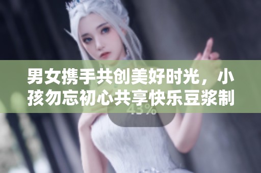 男女携手共创美好时光，小孩勿忘初心共享快乐豆浆制作