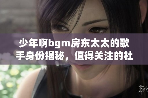 少年啊bgm房东太太的歌手身份揭秘，值得关注的社会新闻