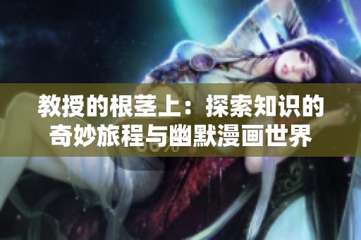 教授的根茎上：探索知识的奇妙旅程与幽默漫画世界