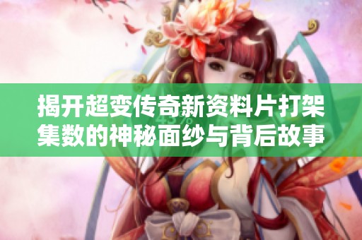 揭开超变传奇新资料片打架集数的神秘面纱与背后故事