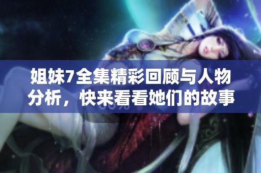 姐妹7全集精彩回顾与人物分析，快来看看她们的故事吧！